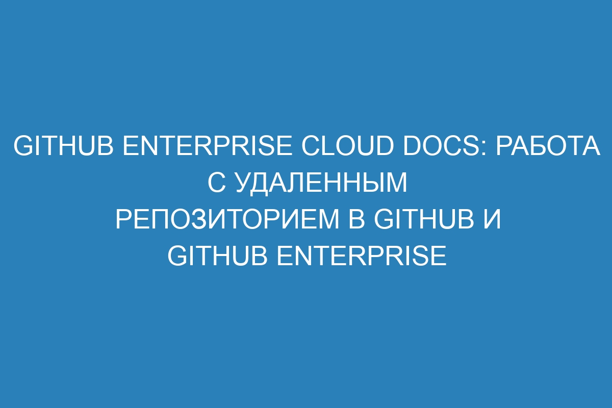 GitHub Enterprise Cloud Docs: Работа с удаленным репозиторием в GitHub и GitHub Enterprise