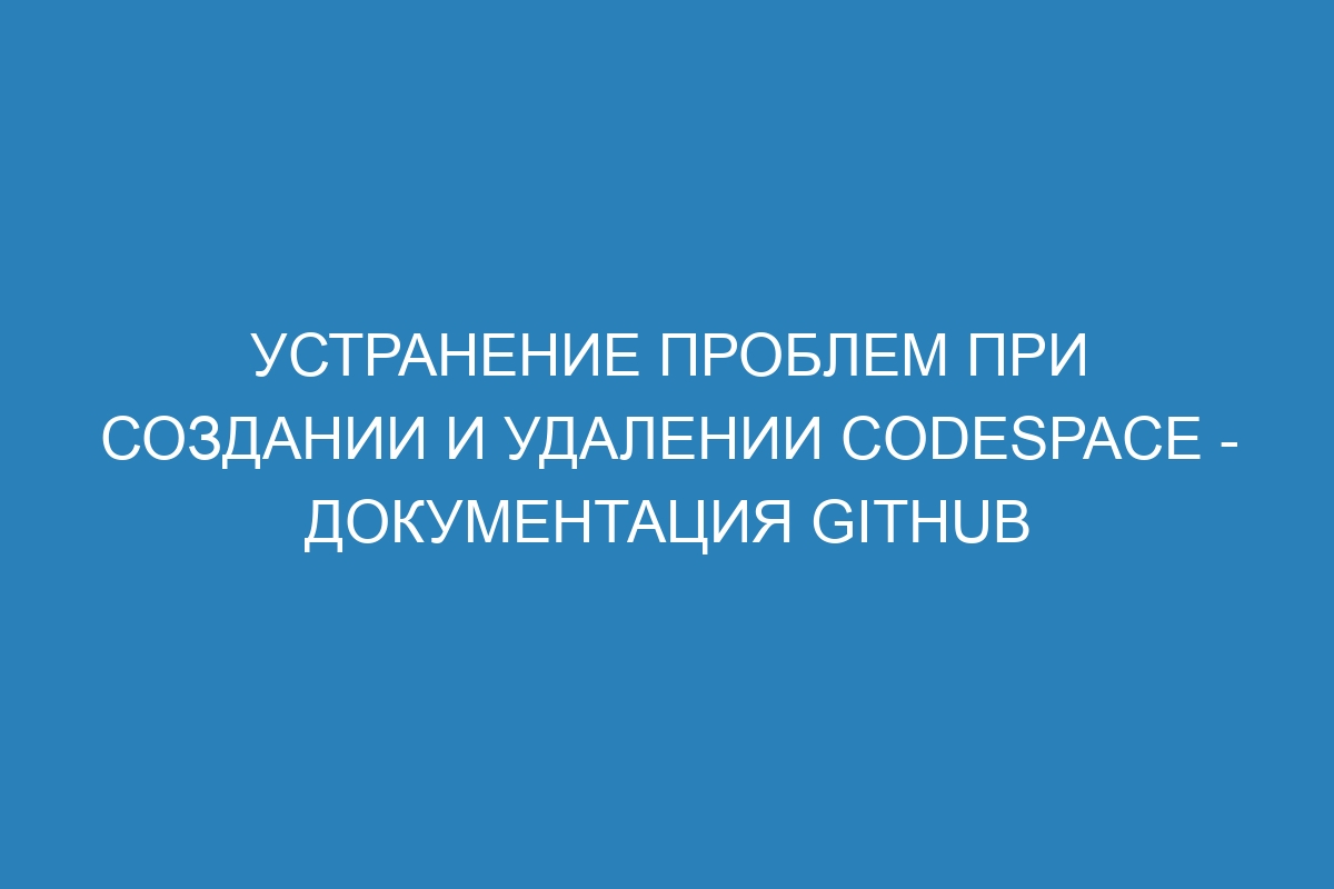 Устранение проблем при создании и удалении codespace - Документация GitHub