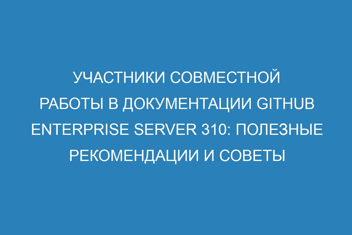 Участники совместной работы в документации GitHub Enterprise Server 310: полезные рекомендации и советы