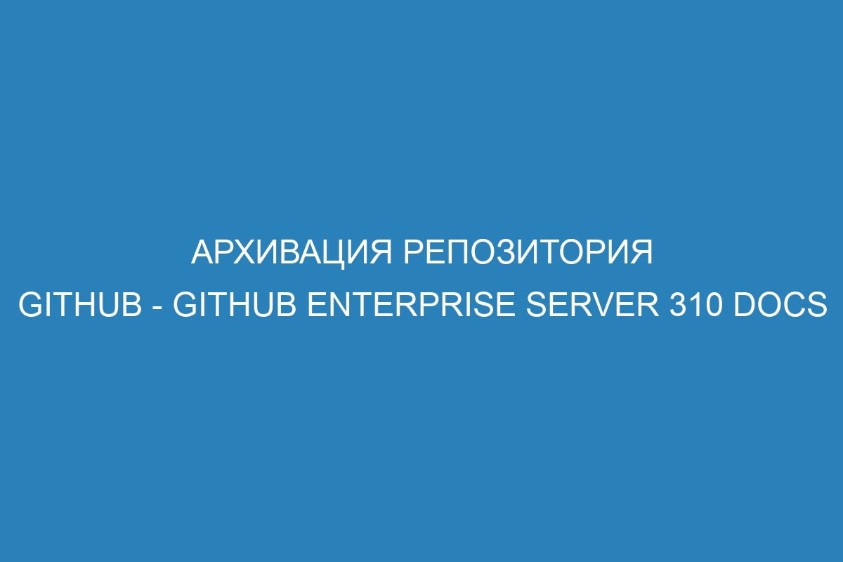 Архивация репозитория GitHub - GitHub Enterprise Server 310 Docs