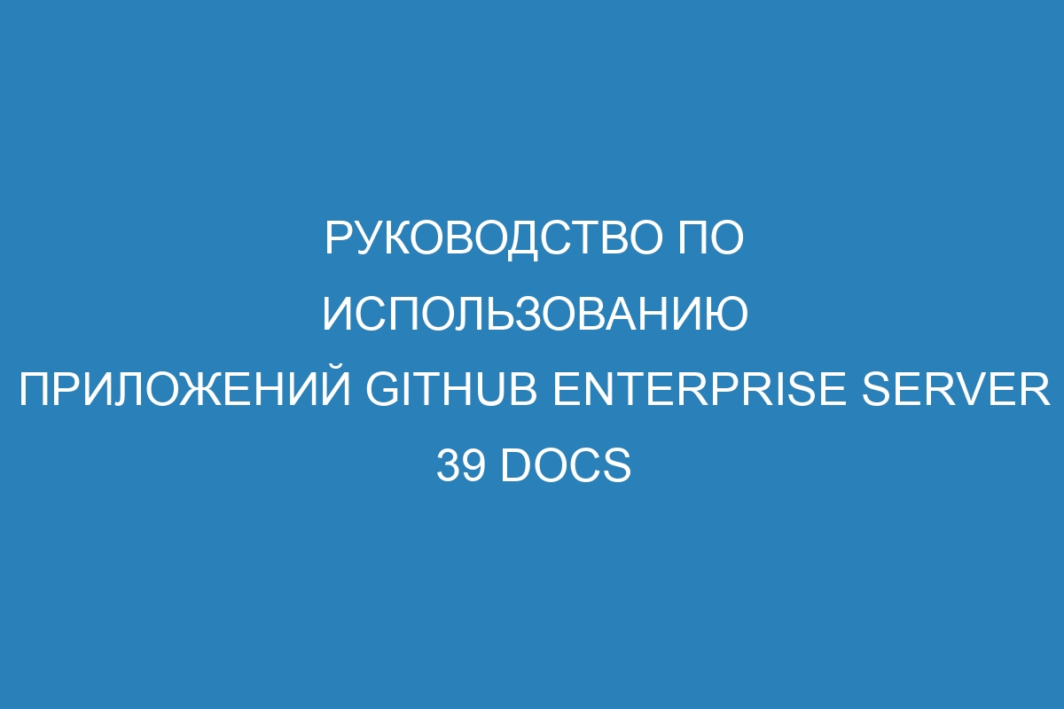 Руководство по использованию приложений GitHub Enterprise Server 39 Docs