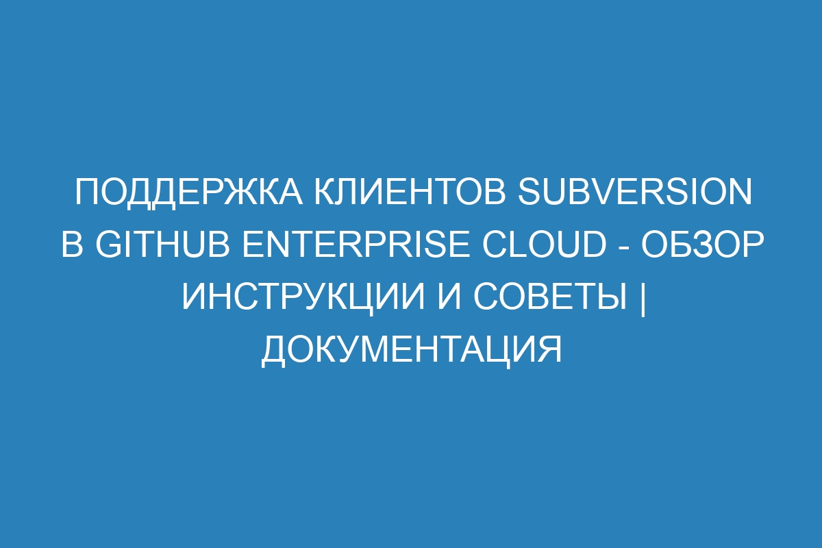 Поддержка клиентов Subversion в GitHub Enterprise Cloud - обзор инструкции и советы | Документация