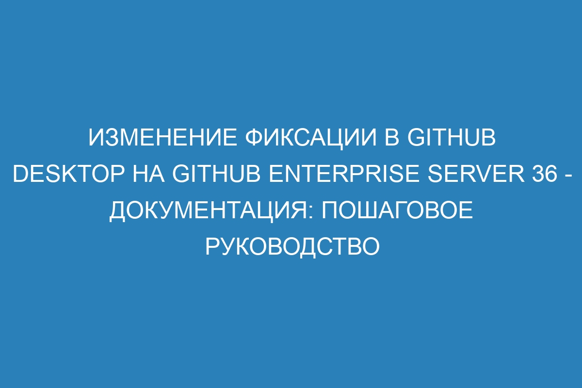 Изменение фиксации в GitHub Desktop на GitHub Enterprise Server 36 - Документация: пошаговое руководство