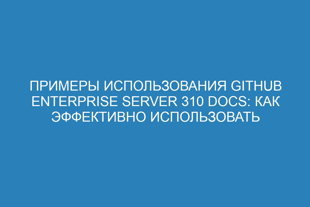 Примеры использования GitHub Enterprise Server 310 Docs: как эффективно использовать