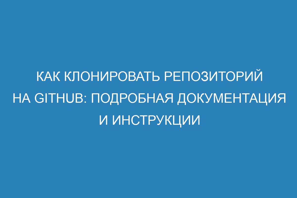 Как клонировать репозиторий на GitHub: подробная документация и инструкции