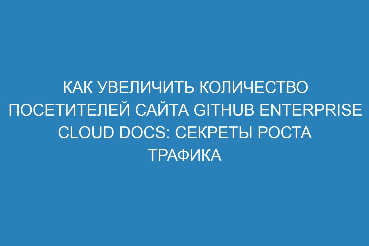 Как увеличить количество посетителей сайта GitHub Enterprise Cloud Docs: секреты роста трафика