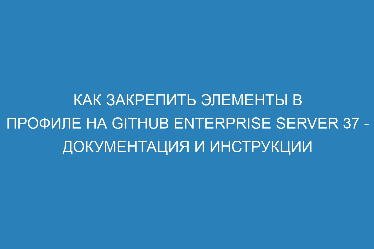 Как закрепить элементы в профиле на GitHub Enterprise Server 37 - документация и инструкции