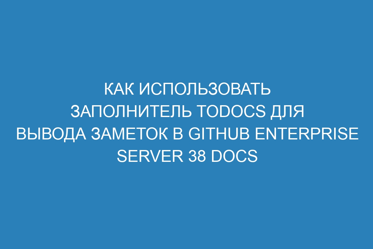 Как использовать заполнитель TODOCS для вывода заметок в GitHub Enterprise Server 38 Docs