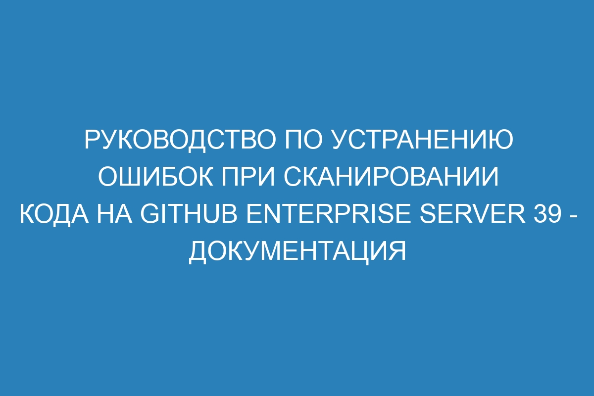 Руководство по устранению ошибок при сканировании кода на GitHub Enterprise Server 39 - документация