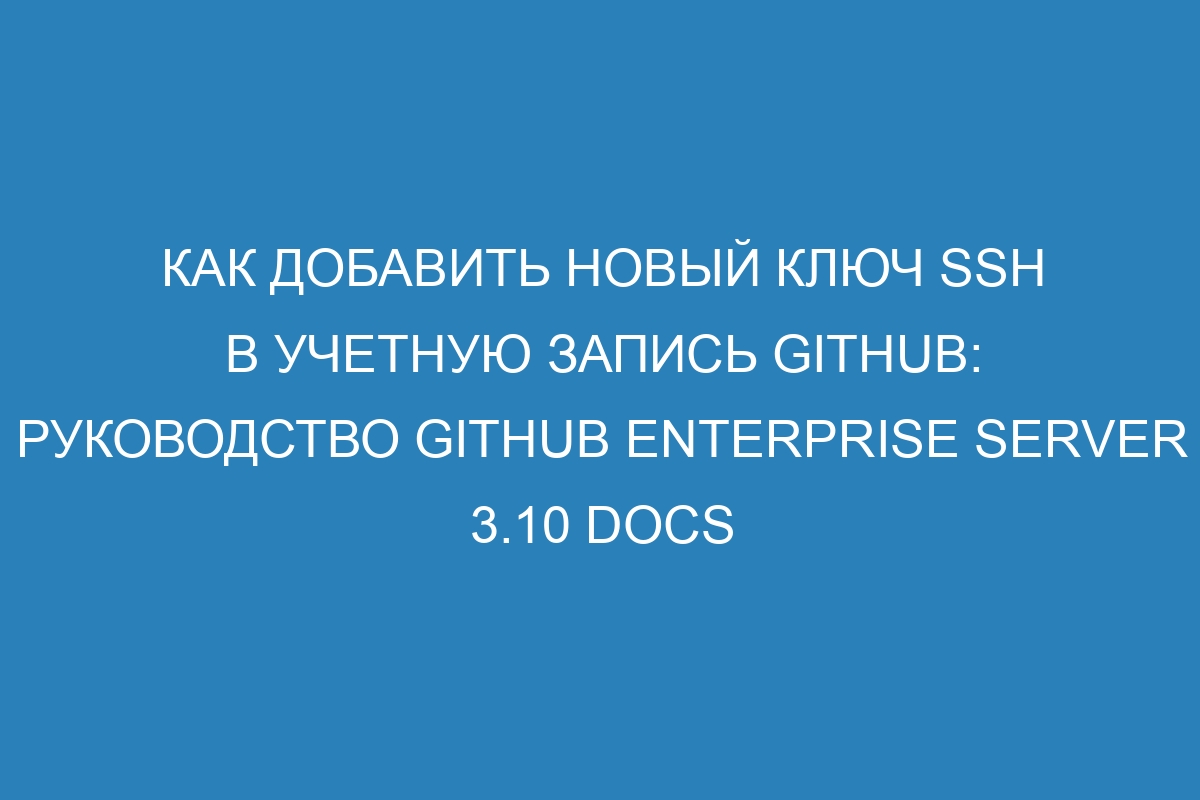 Как добавить новый ключ SSH в учетную запись GitHub: руководство GitHub Enterprise Server 3.10 Docs