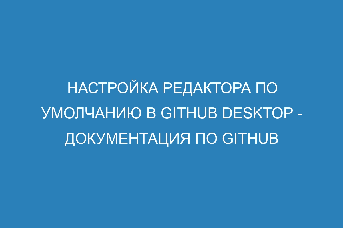 Настройка редактора по умолчанию в GitHub Desktop - Документация по GitHub