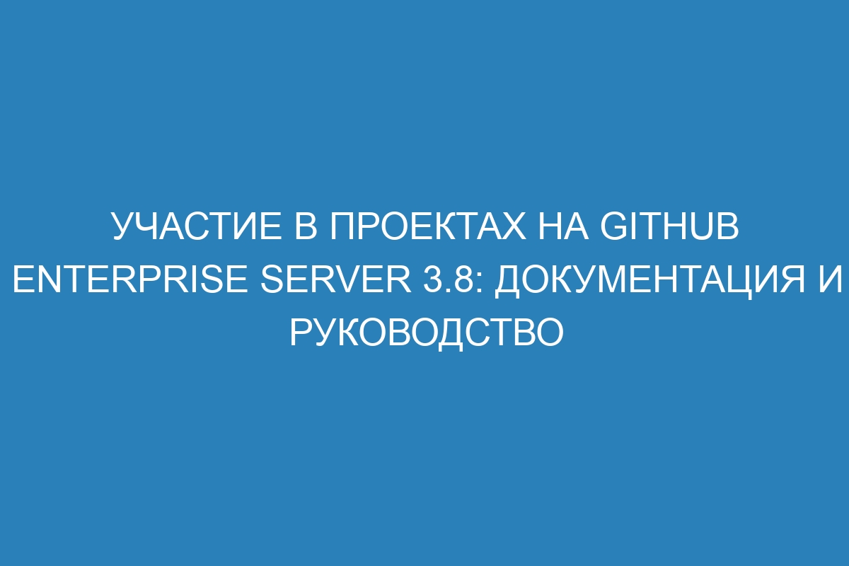 Участие в проектах на GitHub Enterprise Server 3.8: документация и руководство