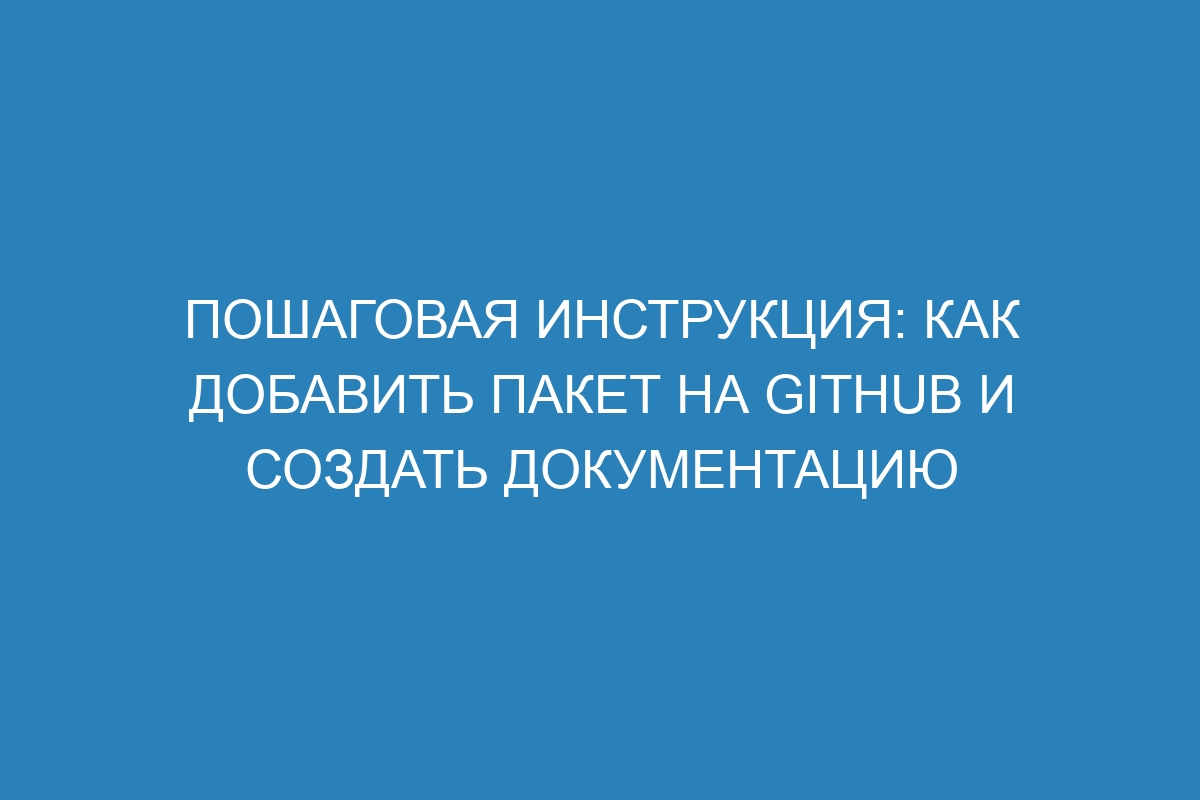 Пошаговая инструкция: как добавить пакет на GitHub и создать документацию