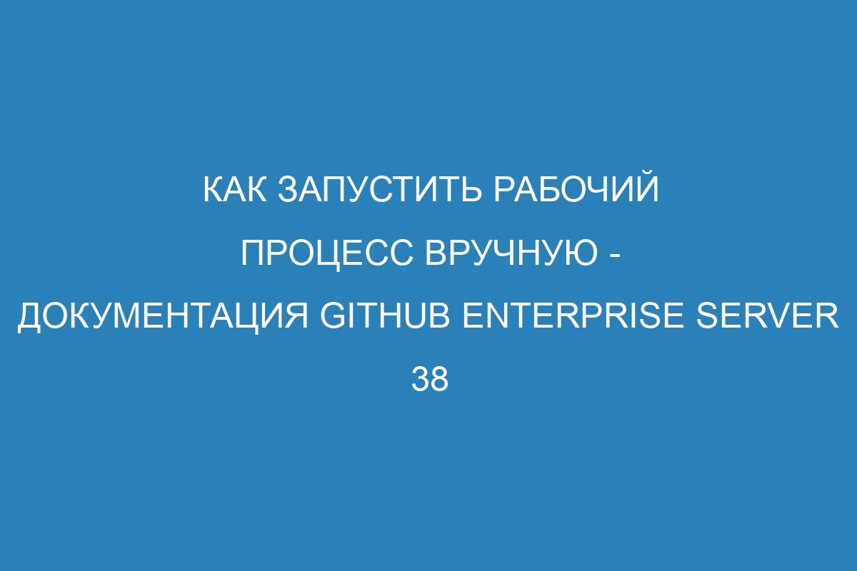 Как запустить рабочий процесс вручную - документация GitHub Enterprise Server 38
