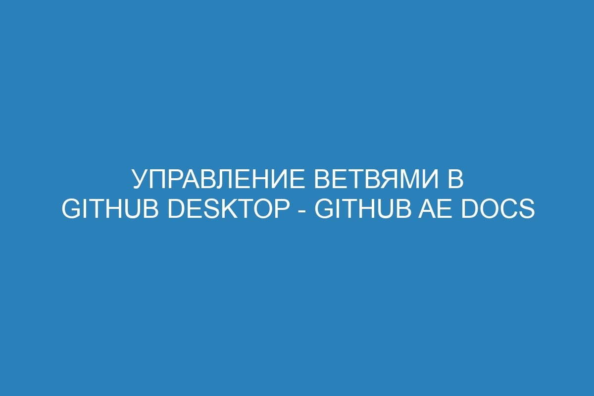 Управление ветвями в GitHub Desktop - GitHub AE Docs