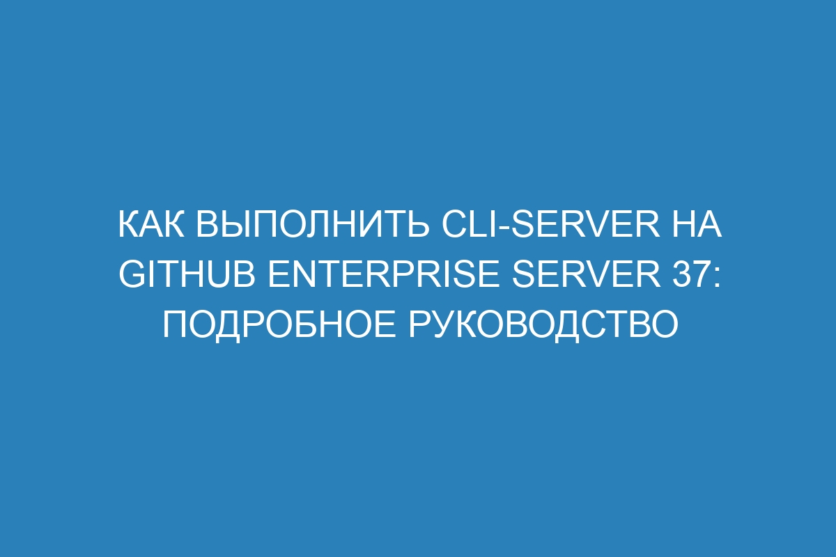 Как выполнить cli-server на GitHub Enterprise Server 37: подробное руководство