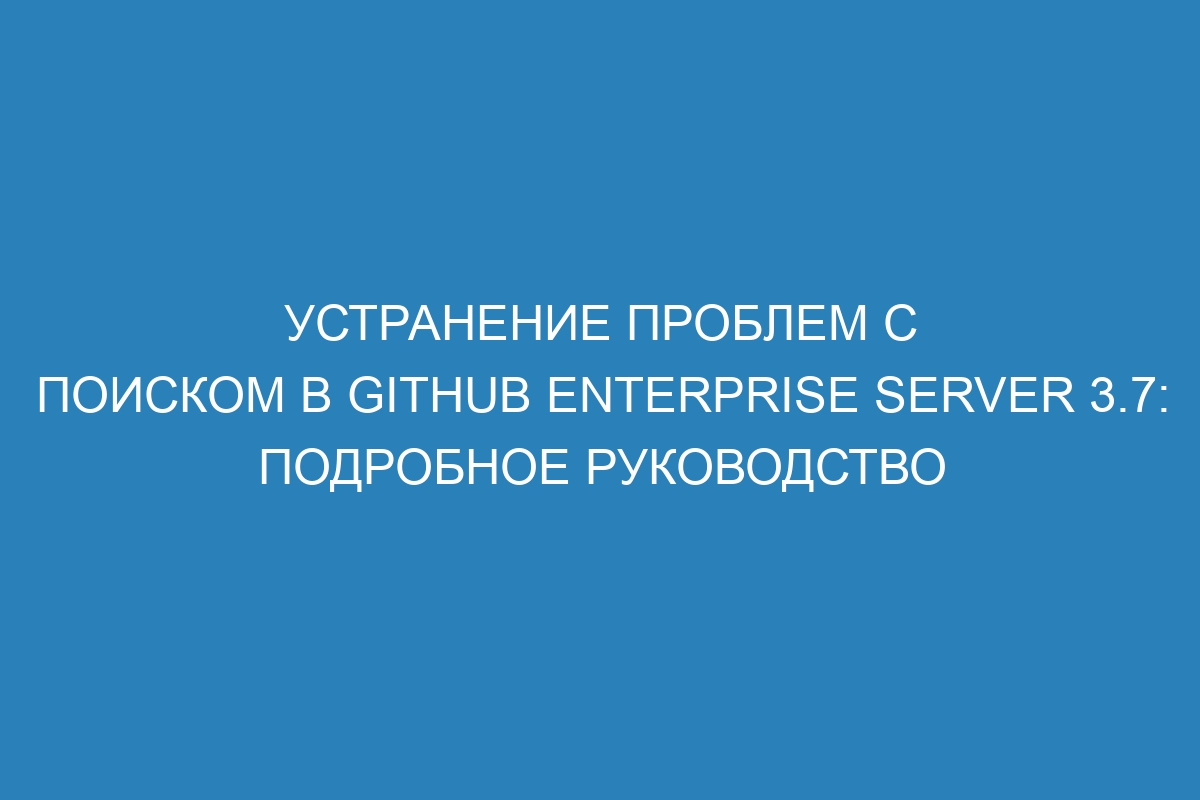 Устранение проблем с поиском в GitHub Enterprise Server 3.7: подробное руководство