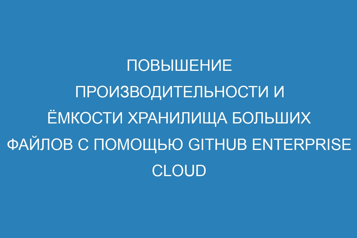 Повышение производительности и ёмкости хранилища больших файлов с помощью GitHub Enterprise Cloud