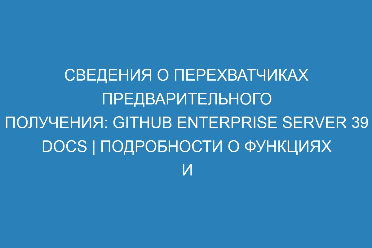 Сведения о перехватчиках предварительного получения: GitHub Enterprise Server 39 Docs | Подробности о функциях и возможностях платформы