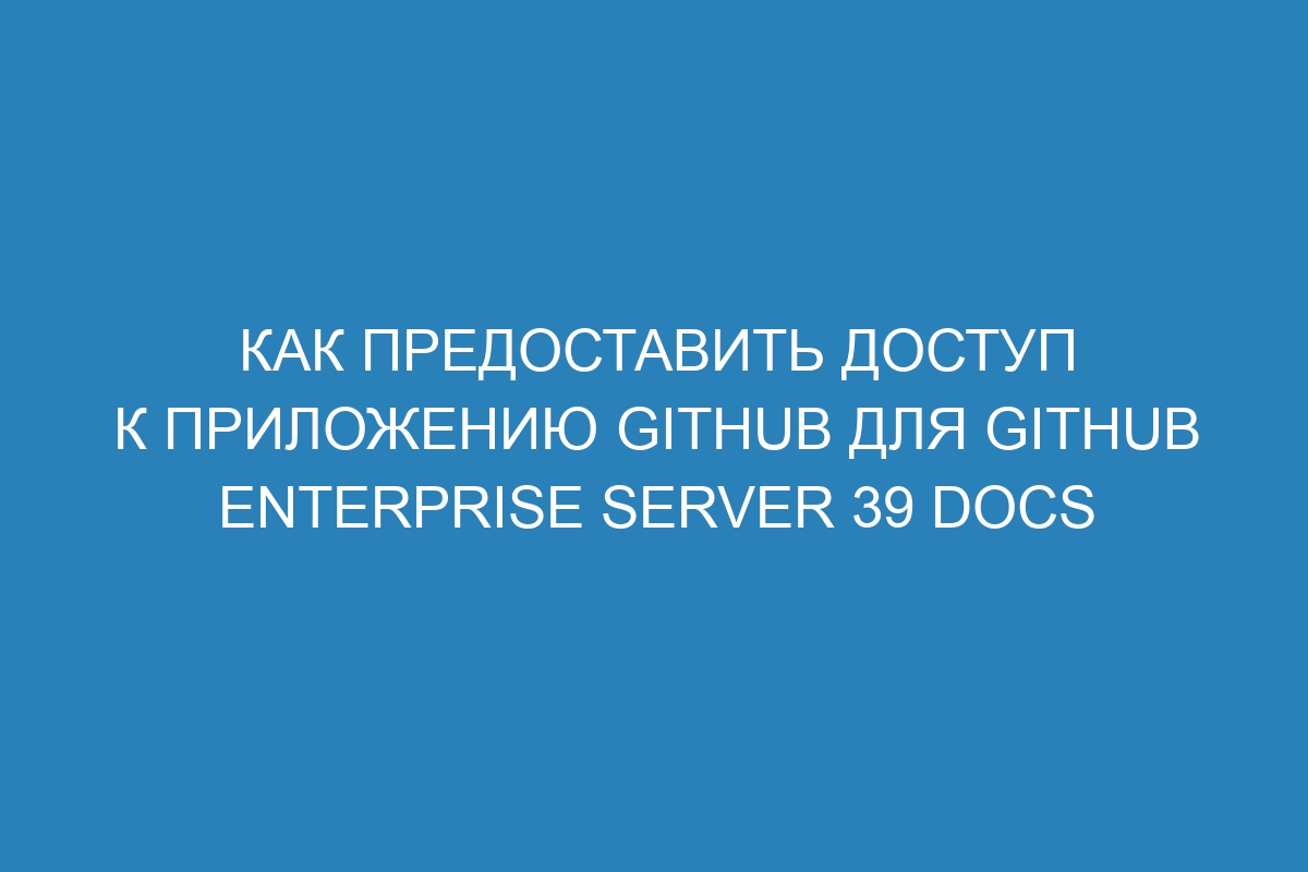 Как предоставить доступ к приложению GitHub для GitHub Enterprise Server 39 Docs