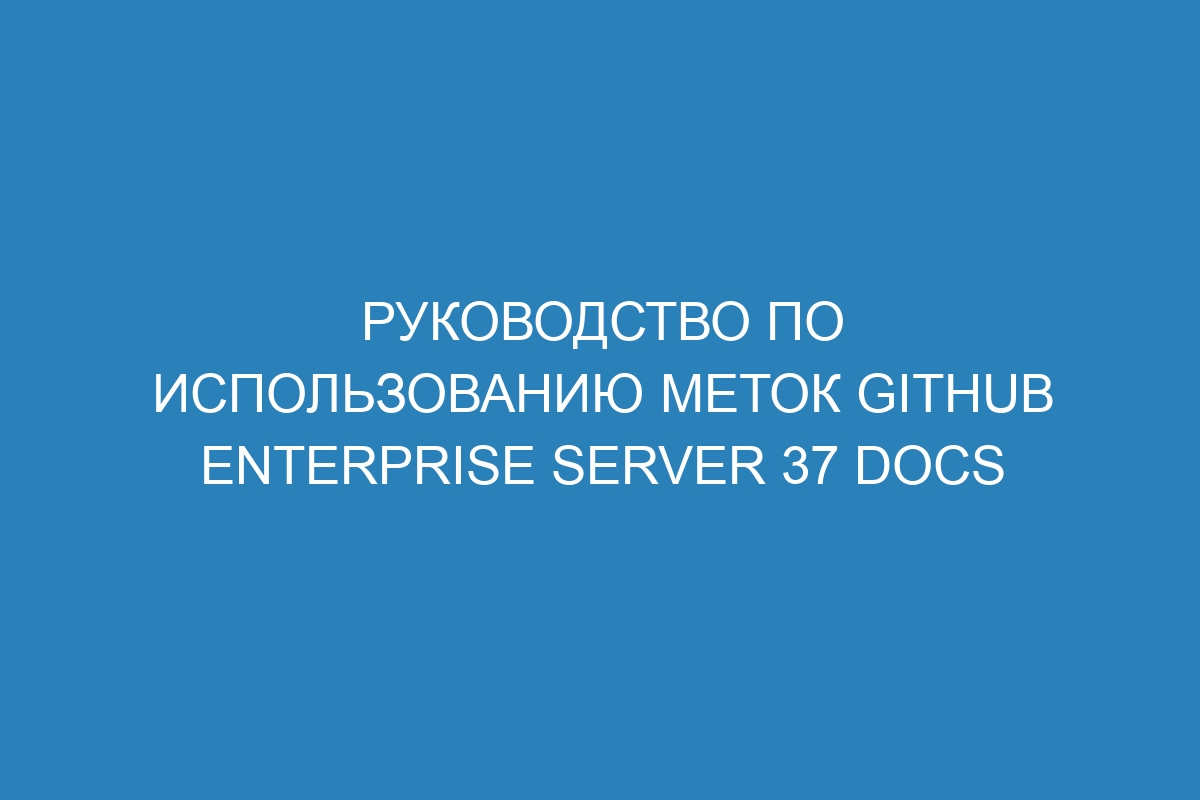 Руководство по использованию меток GitHub Enterprise Server 37 Docs