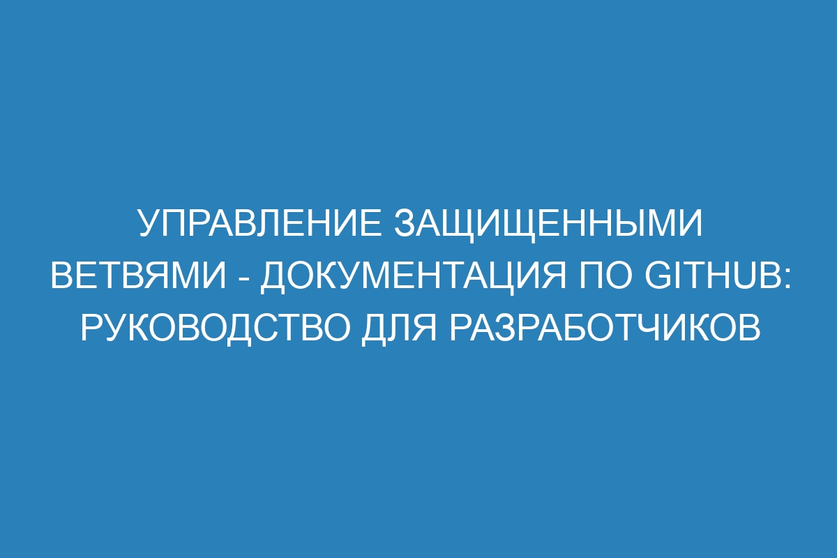 Управление защищенными ветвями - Документация по GitHub: руководство для разработчиков