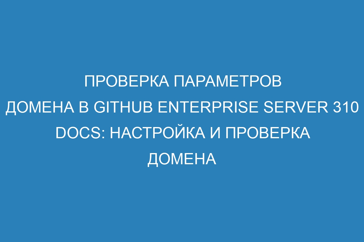 Проверка параметров домена в GitHub Enterprise Server 310 Docs: настройка и проверка домена