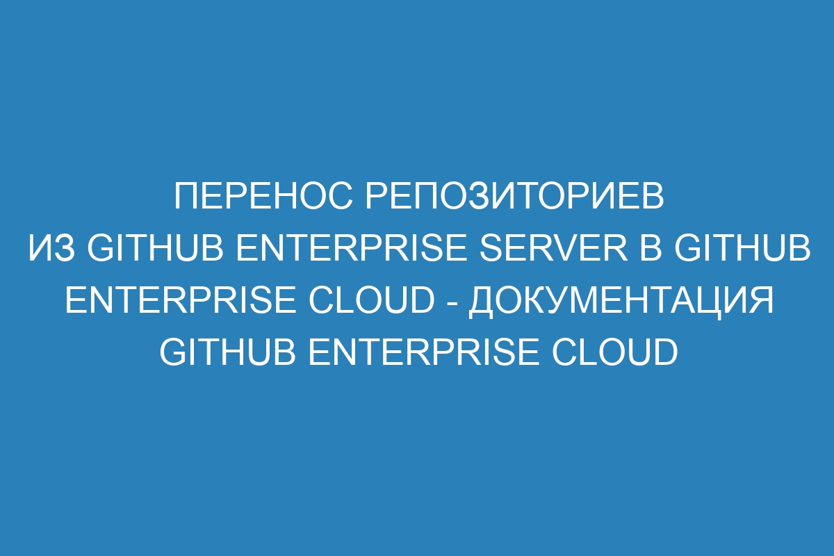 Перенос репозиториев из GitHub Enterprise Server в GitHub Enterprise Cloud - Документация GitHub Enterprise Cloud