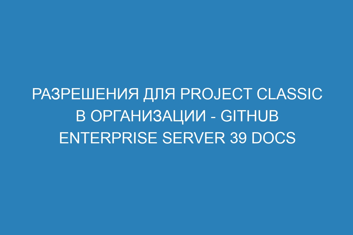 Разрешения для Project classic в организации - GitHub Enterprise Server 39 Docs