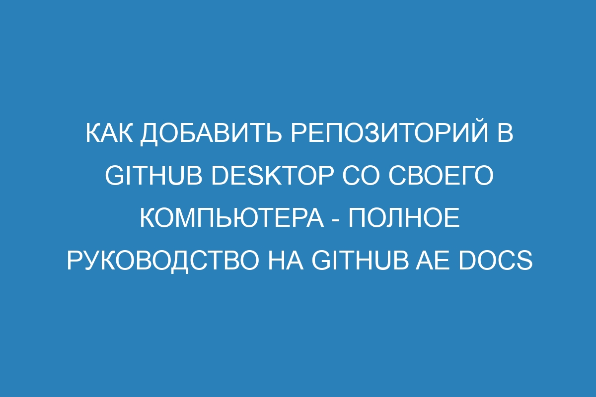 Как добавить репозиторий в GitHub Desktop со своего компьютера - полное руководство на GitHub AE Docs