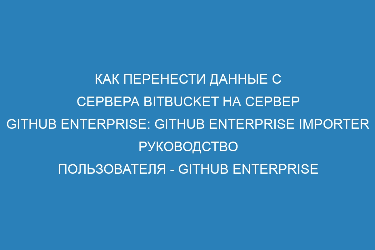 Как перенести данные с сервера Bitbucket на сервер GitHub Enterprise: GitHub Enterprise Importer руководство пользователя - GitHub Enterprise Server 39 Docs