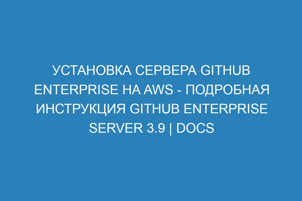 Установка сервера GitHub Enterprise на AWS - подробная инструкция GitHub Enterprise Server 3.9 | Docs