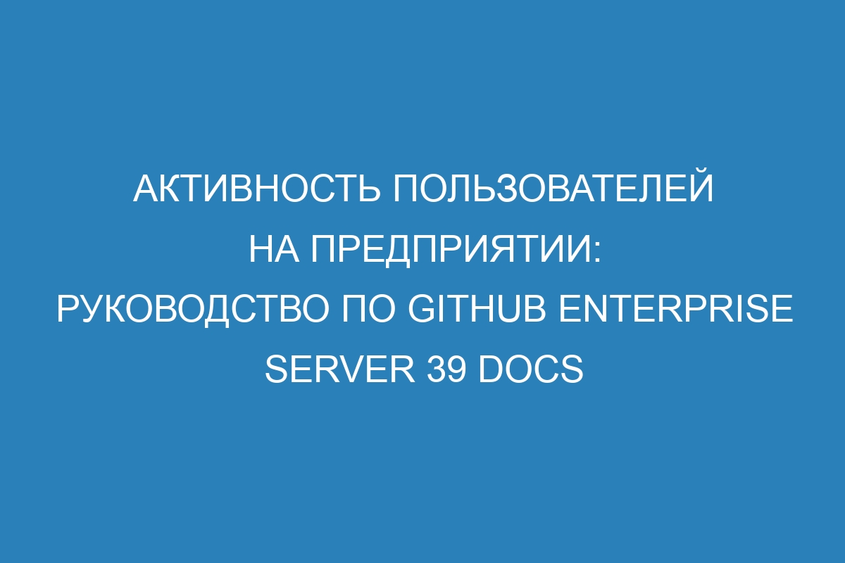 Активность пользователей на предприятии: руководство по GitHub Enterprise Server 39 Docs