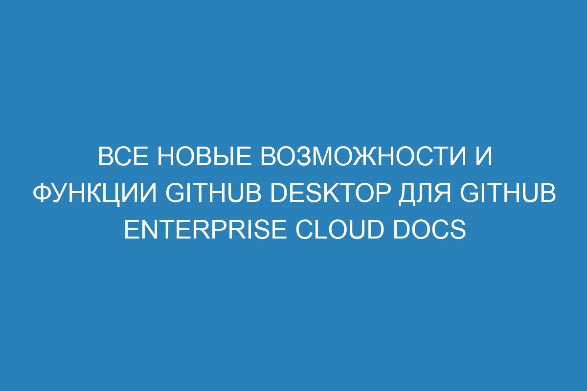 Все новые возможности и функции GitHub Desktop для GitHub Enterprise Cloud Docs