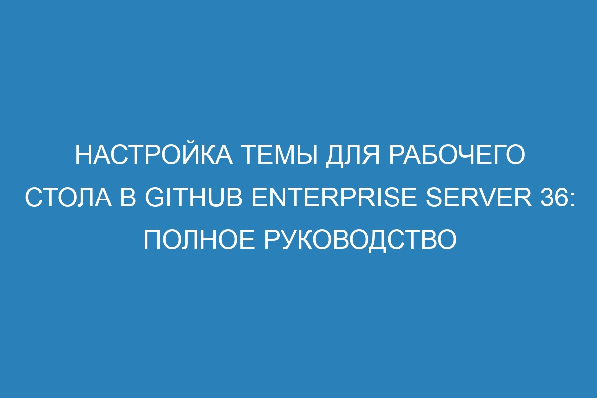 Настройка темы для рабочего стола в GitHub Enterprise Server 36: полное руководство