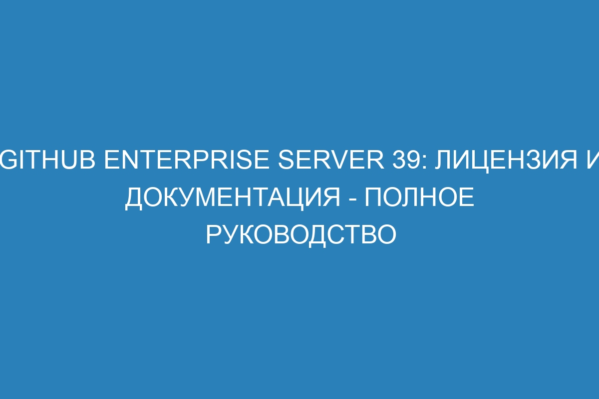 GitHub Enterprise Server 39: лицензия и документация - полное руководство