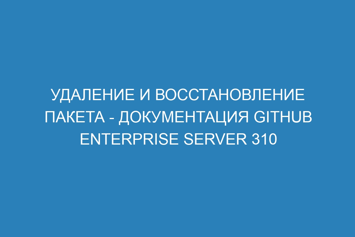 Удаление и восстановление пакета - документация GitHub Enterprise Server 310