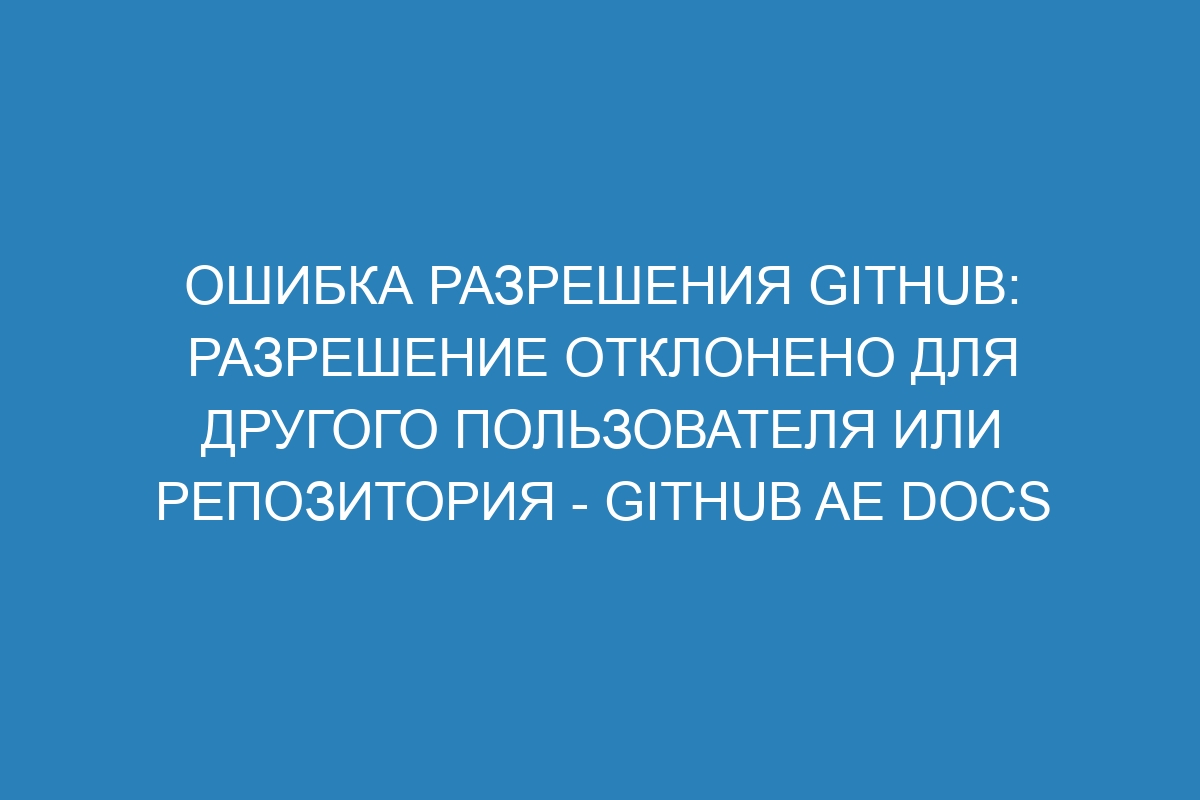 Ошибка разрешения GitHub: разрешение отклонено для другого пользователя или репозитория - GitHub AE Docs