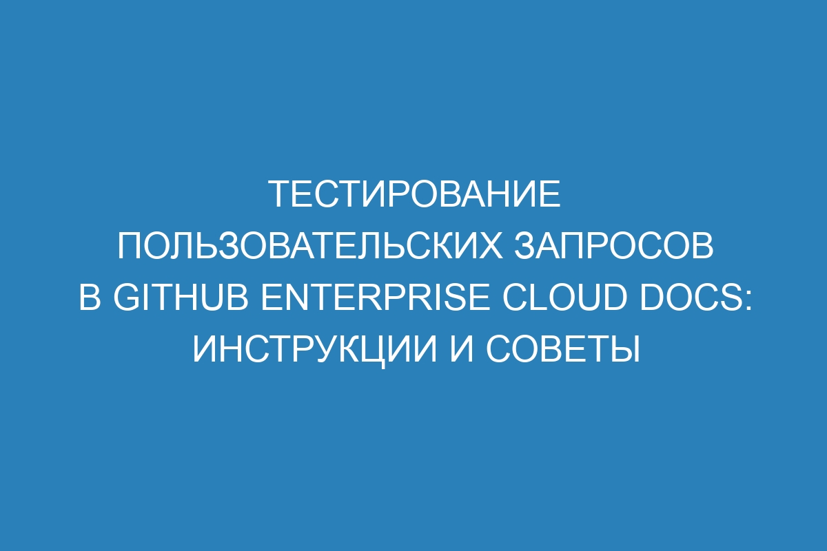 Тестирование пользовательских запросов в GitHub Enterprise Cloud Docs: инструкции и советы