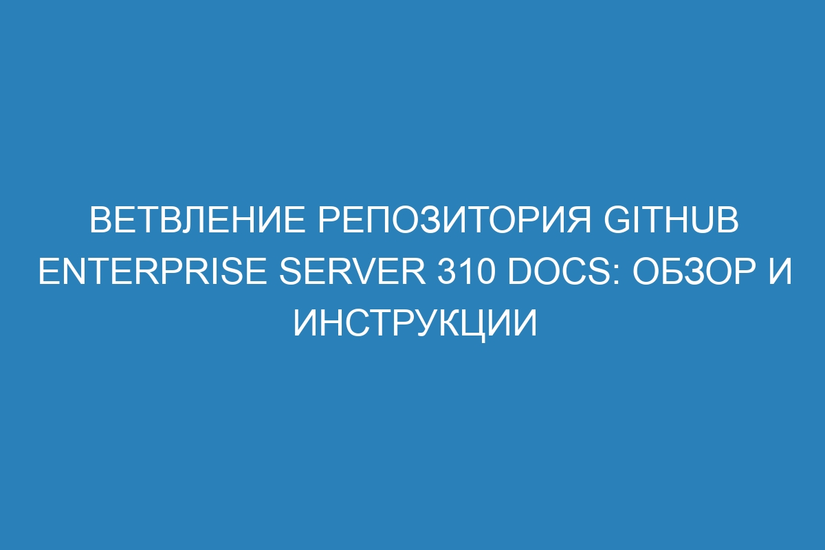 Ветвление репозитория GitHub Enterprise Server 310 Docs: обзор и инструкции