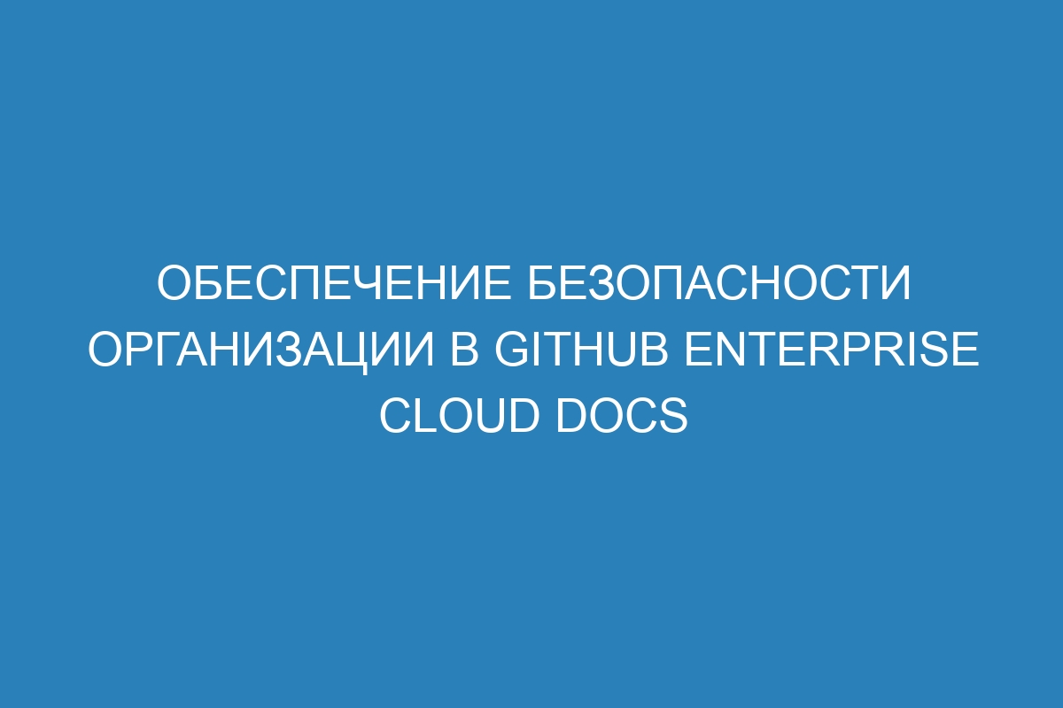 Обеспечение безопасности организации в GitHub Enterprise Cloud Docs