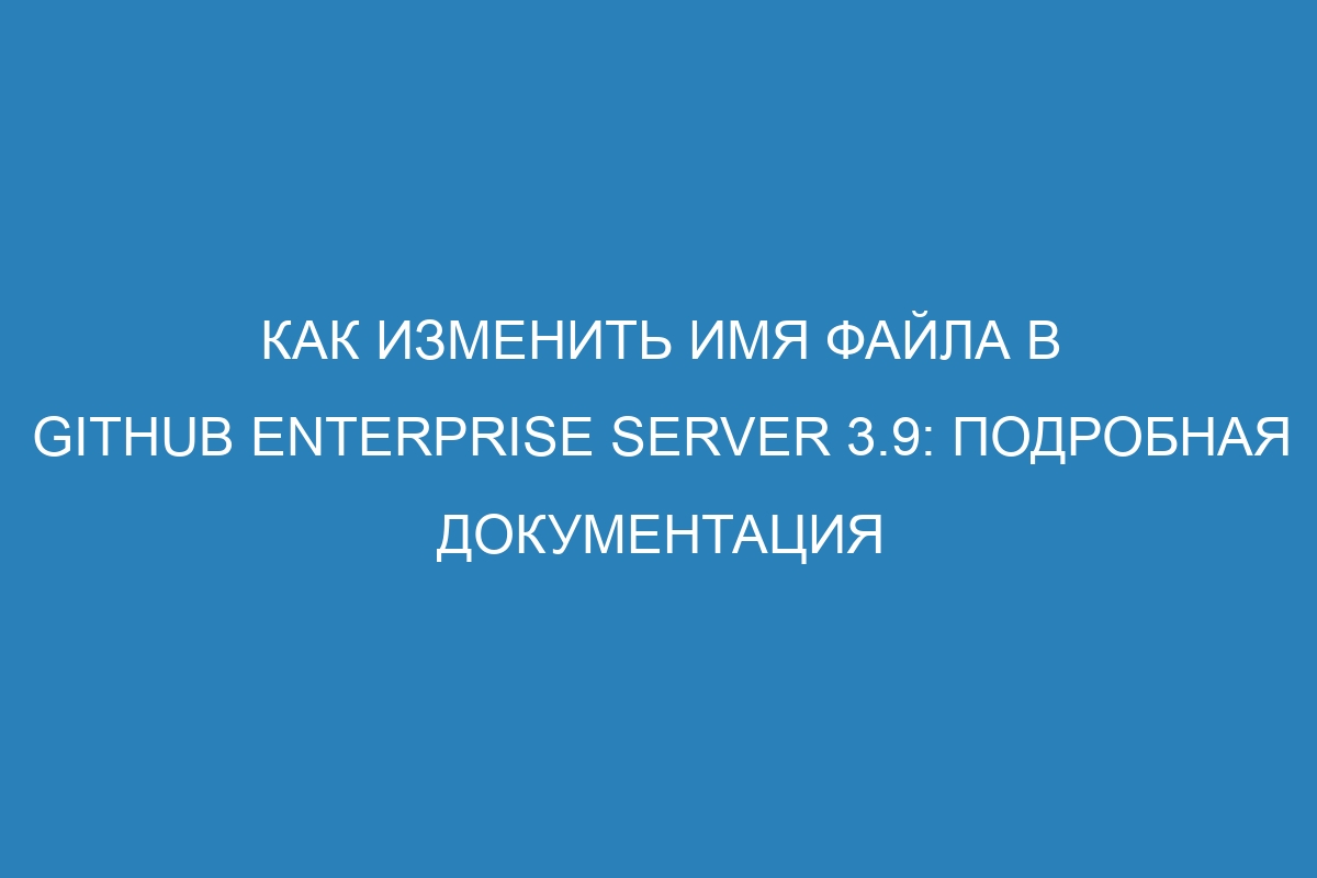 Как изменить имя файла в GitHub Enterprise Server 3.9: подробная документация