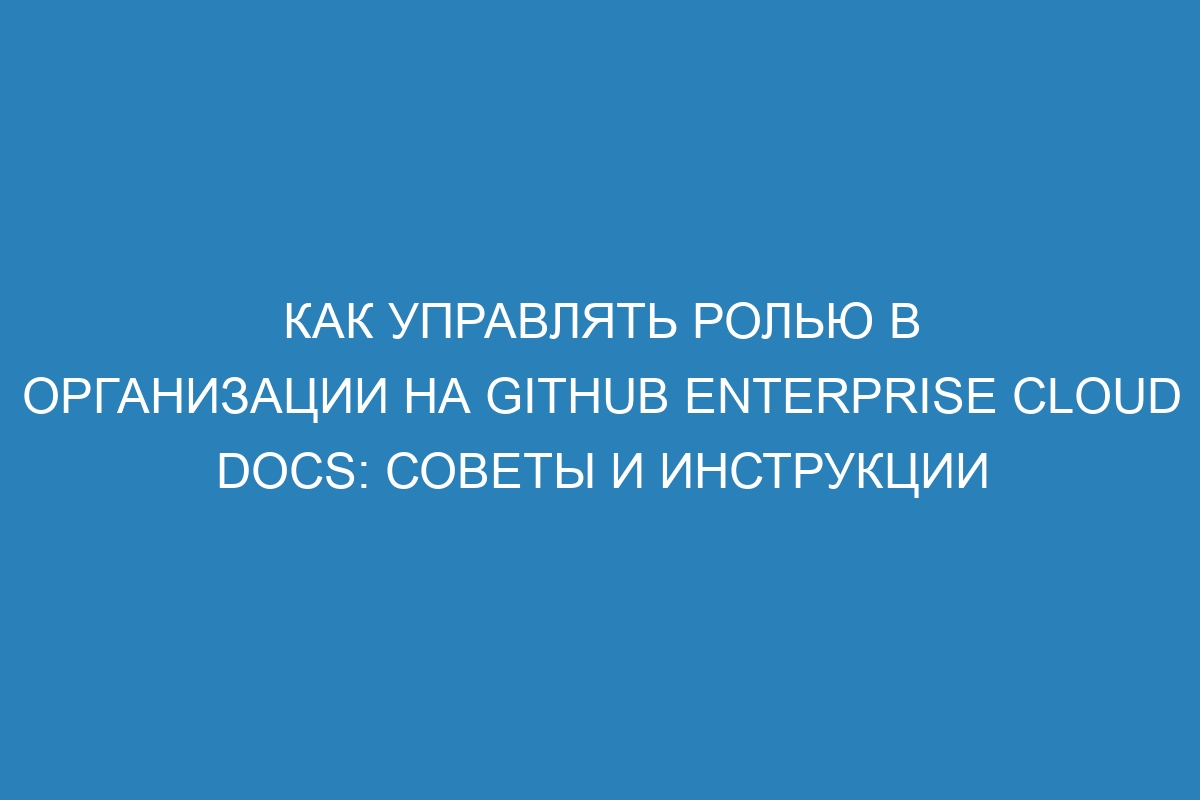 Как управлять ролью в организации на GitHub Enterprise Cloud Docs: советы и инструкции