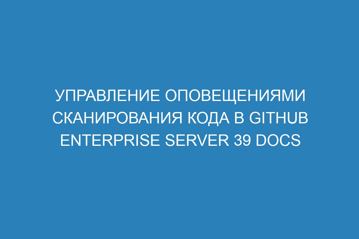 Управление оповещениями сканирования кода в GitHub Enterprise Server 39 Docs