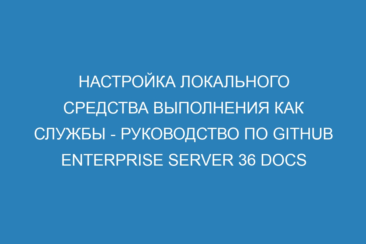 Настройка локального средства выполнения как службы - руководство по GitHub Enterprise Server 36 Docs