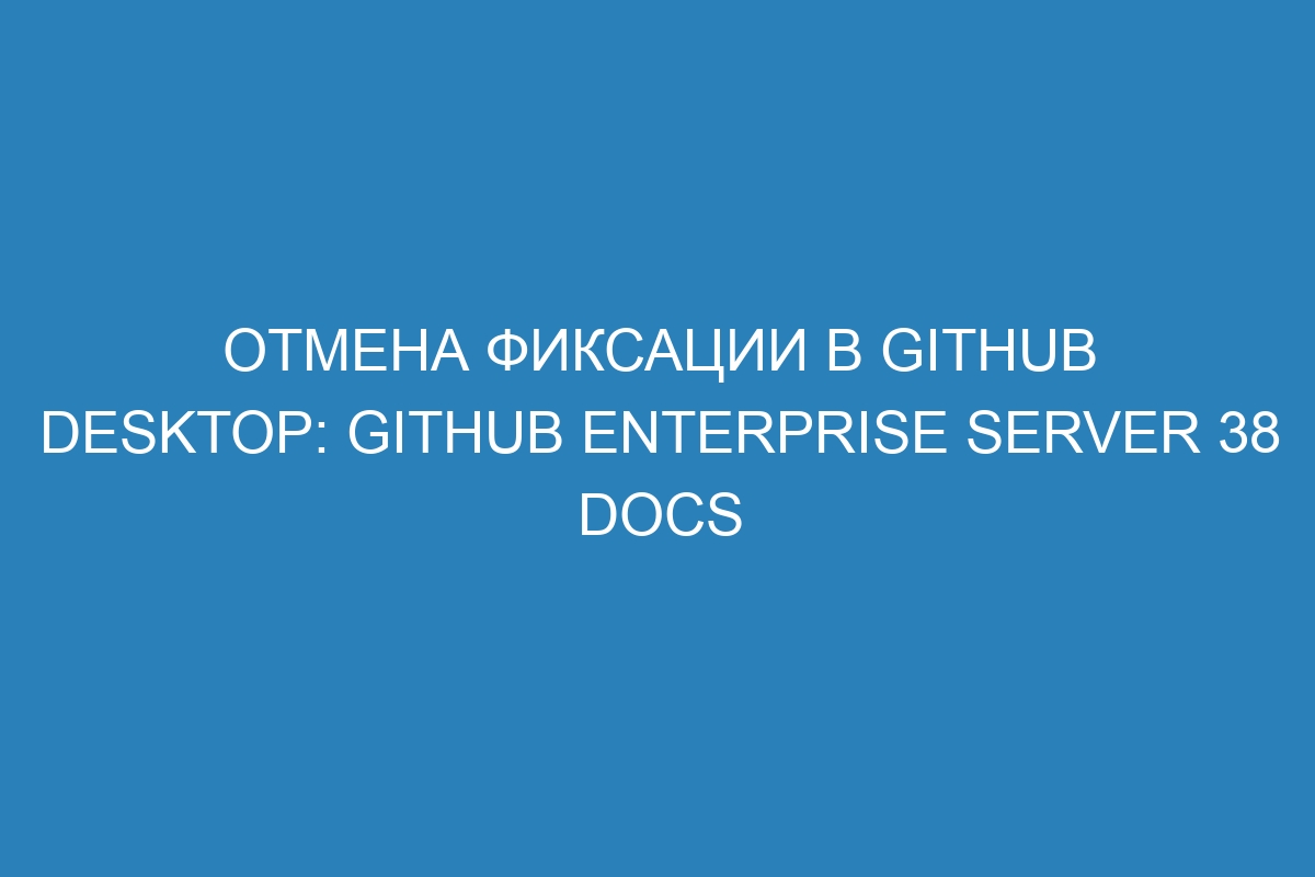 Отмена фиксации в GitHub Desktop: GitHub Enterprise Server 38 Docs