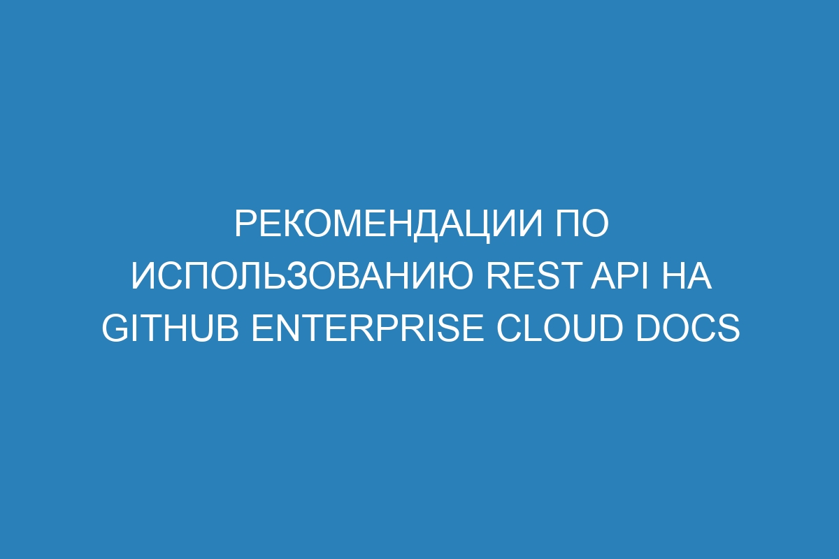 Рекомендации по использованию REST API на GitHub Enterprise Cloud Docs