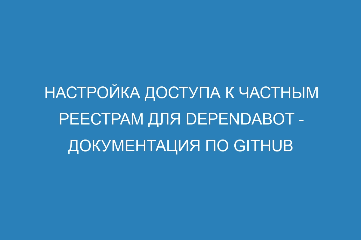 Настройка доступа к частным реестрам для Dependabot - Документация по GitHub