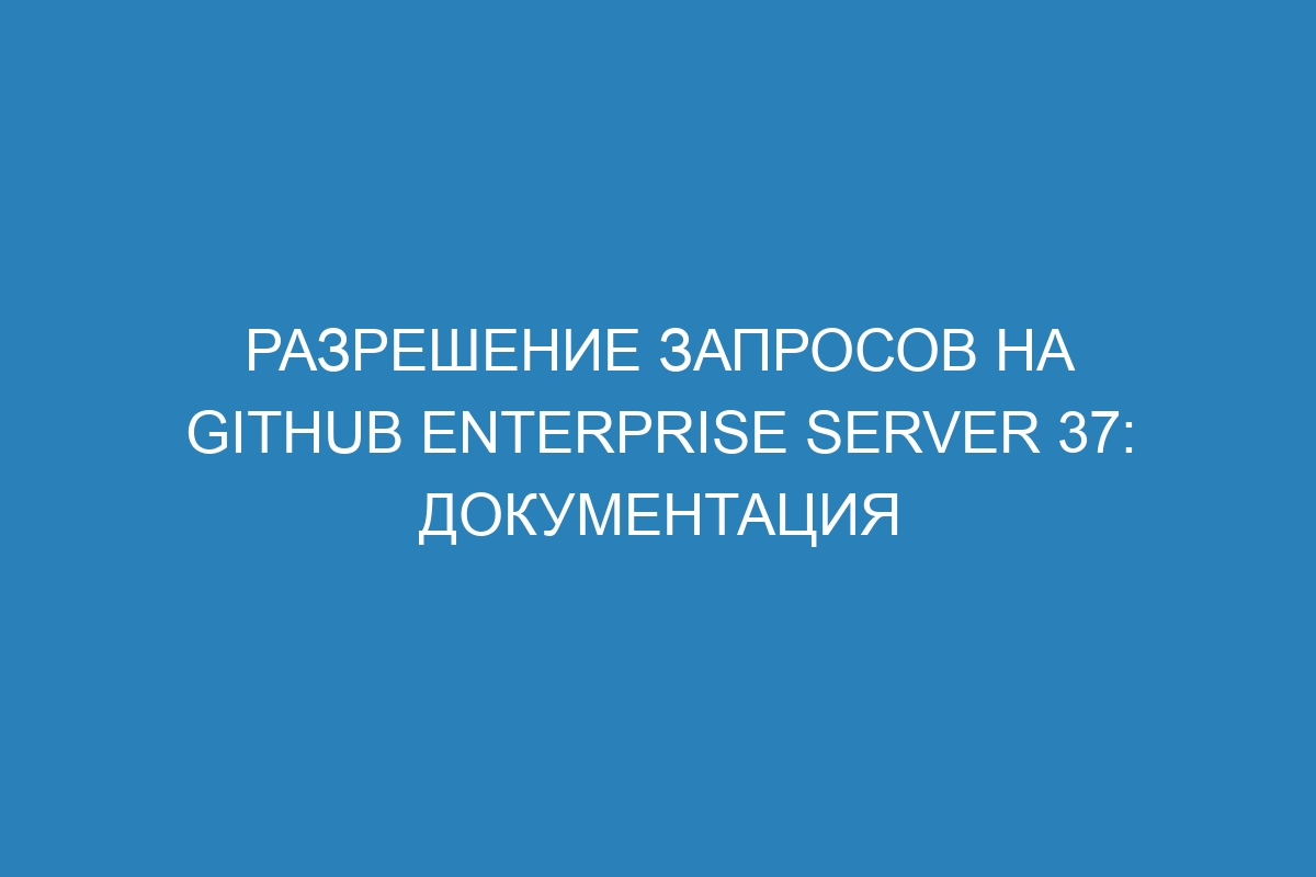 Разрешение запросов на GitHub Enterprise Server 37: документация