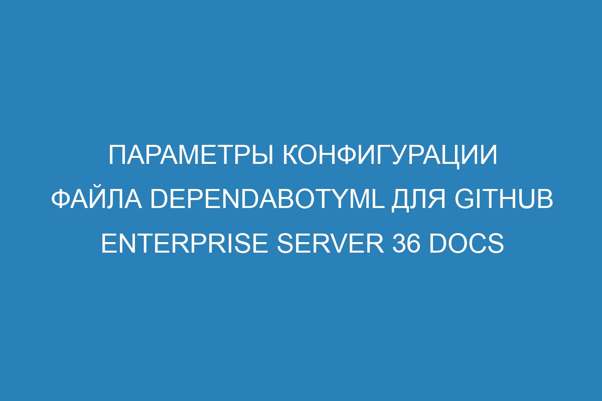 Параметры конфигурации файла dependabotyml для GitHub Enterprise Server 36 Docs